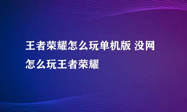 王者荣耀怎么玩单机版 没网怎么玩王者荣耀