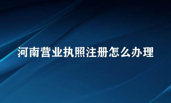 河南营业执照注册怎么办理