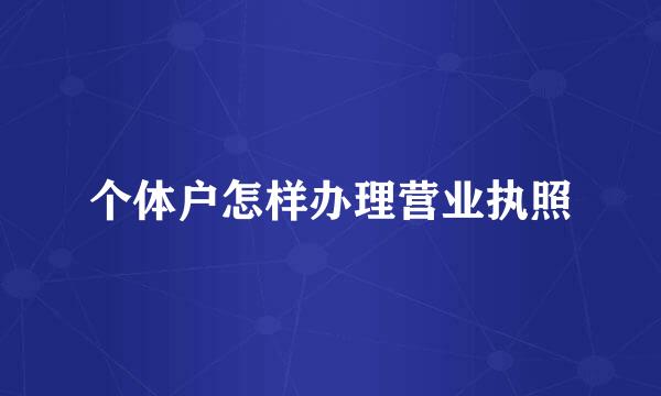 个体户怎样办理营业执照