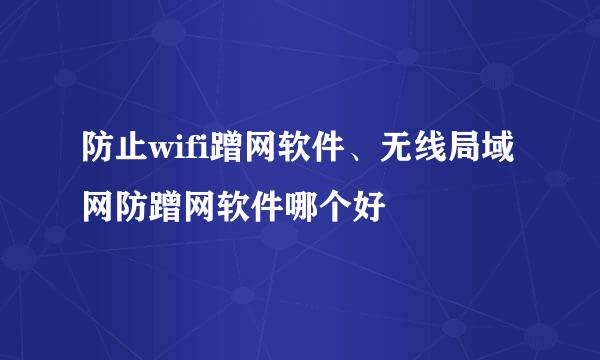 防止wifi蹭网软件、无线局域网防蹭网软件哪个好