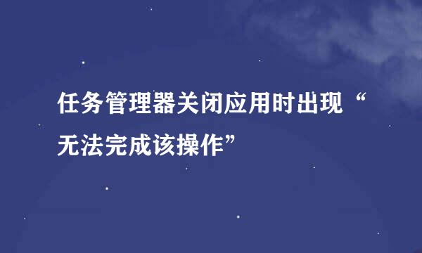 任务管理器关闭应用时出现“无法完成该操作”