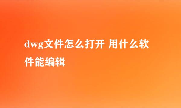 dwg文件怎么打开 用什么软件能编辑