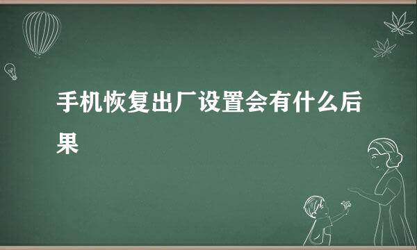 手机恢复出厂设置会有什么后果