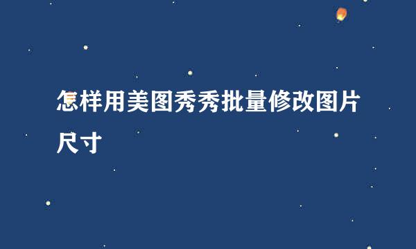 怎样用美图秀秀批量修改图片尺寸