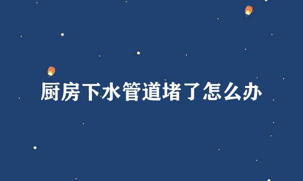 厨房下水管道堵了怎么办