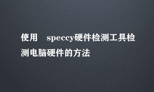 使用 speccy硬件检测工具检测电脑硬件的方法
