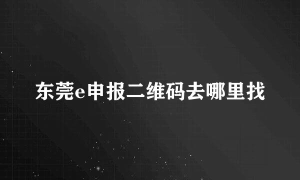 东莞e申报二维码去哪里找