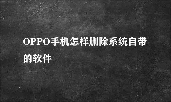 OPPO手机怎样删除系统自带的软件