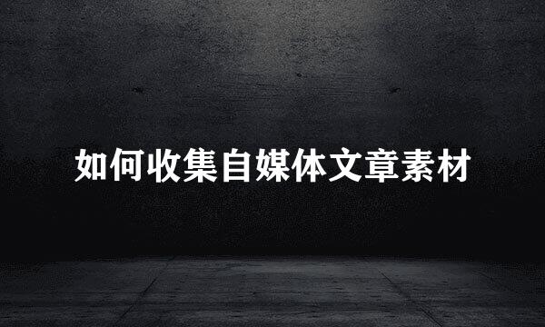 如何收集自媒体文章素材