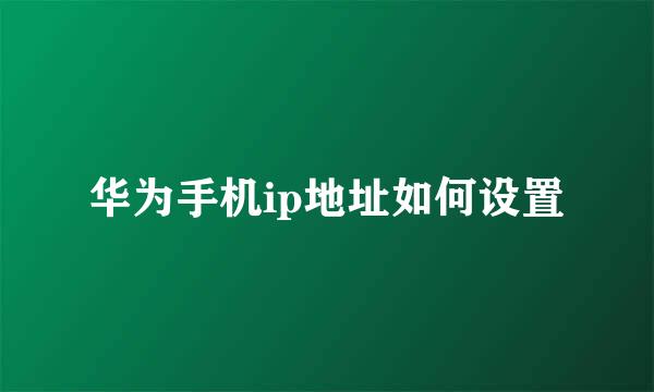华为手机ip地址如何设置