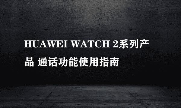 HUAWEI WATCH 2系列产品 通话功能使用指南