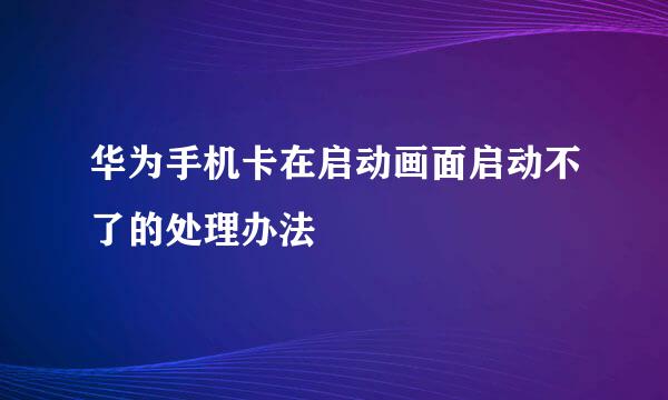 华为手机卡在启动画面启动不了的处理办法
