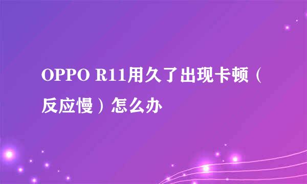 OPPO R11用久了出现卡顿（反应慢）怎么办
