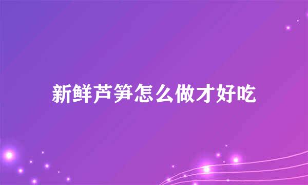 新鲜芦笋怎么做才好吃