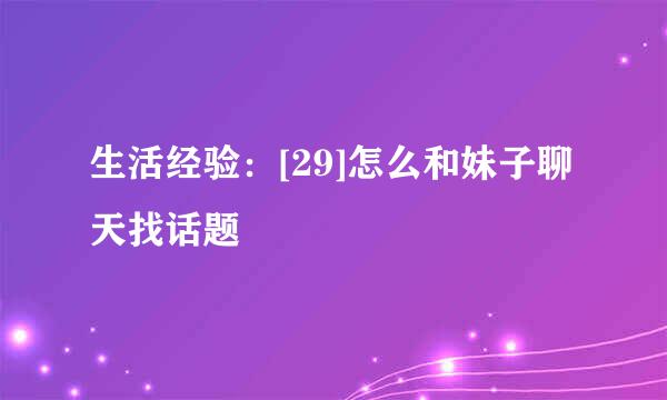 生活经验：[29]怎么和妹子聊天找话题