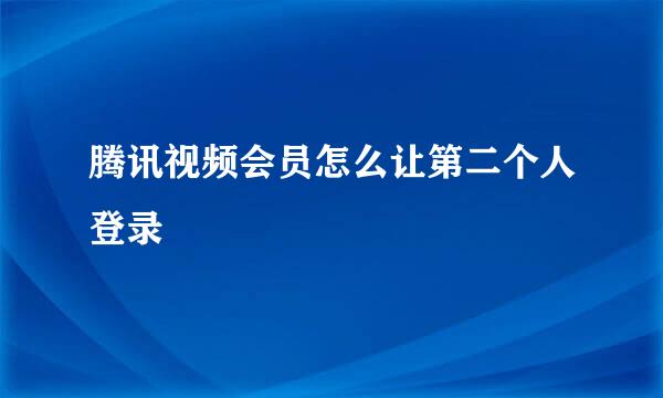 腾讯视频会员怎么让第二个人登录