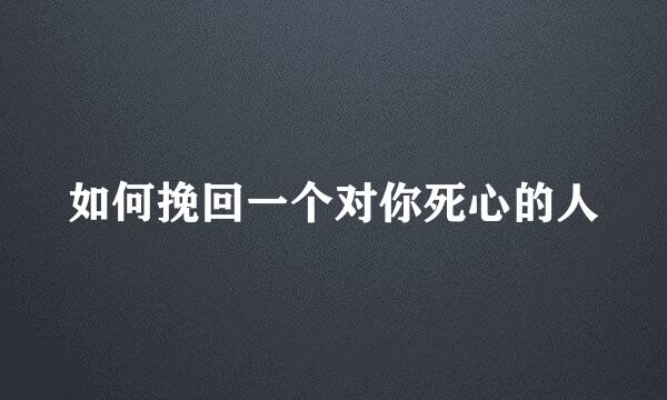 如何挽回一个对你死心的人