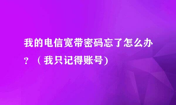 我的电信宽带密码忘了怎么办？（我只记得账号)