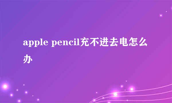 apple pencil充不进去电怎么办