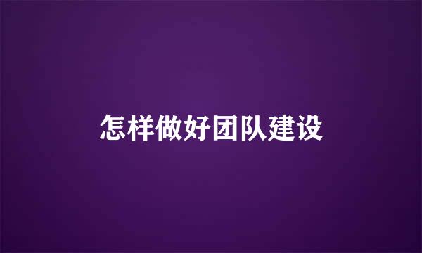 怎样做好团队建设