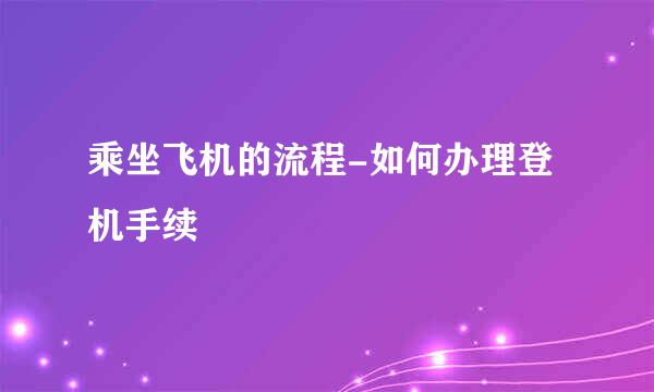 乘坐飞机的流程-如何办理登机手续