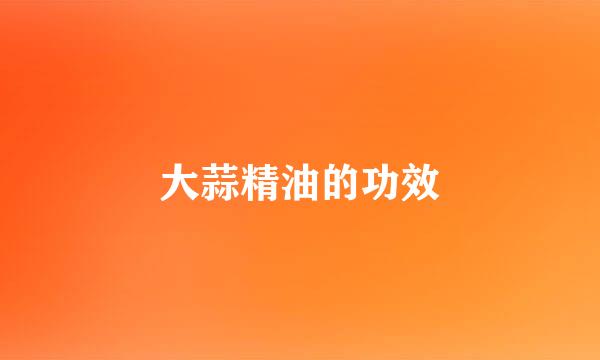 大蒜精油的功效