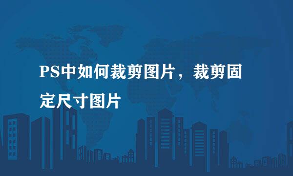 PS中如何裁剪图片，裁剪固定尺寸图片