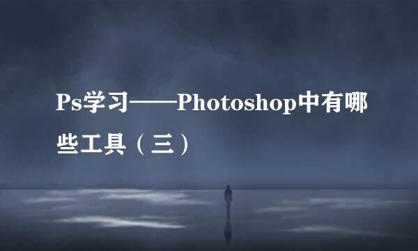 Ps学习——Photoshop中有哪些工具（三）