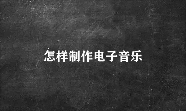 怎样制作电子音乐
