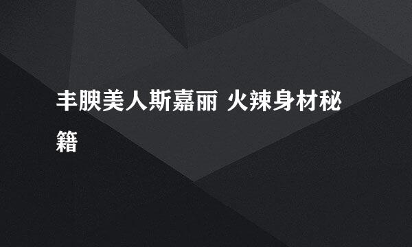 丰腴美人斯嘉丽 火辣身材秘籍
