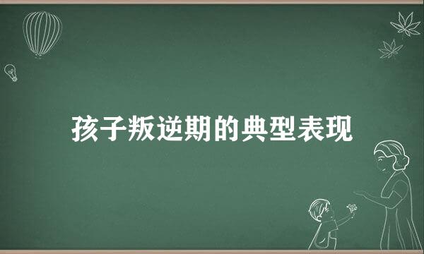 孩子叛逆期的典型表现