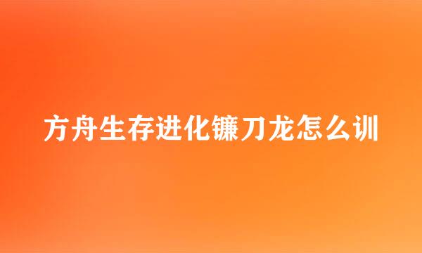 方舟生存进化镰刀龙怎么训