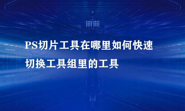 PS切片工具在哪里如何快速切换工具组里的工具