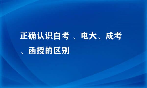 正确认识自考 、电大、成考、函授的区别