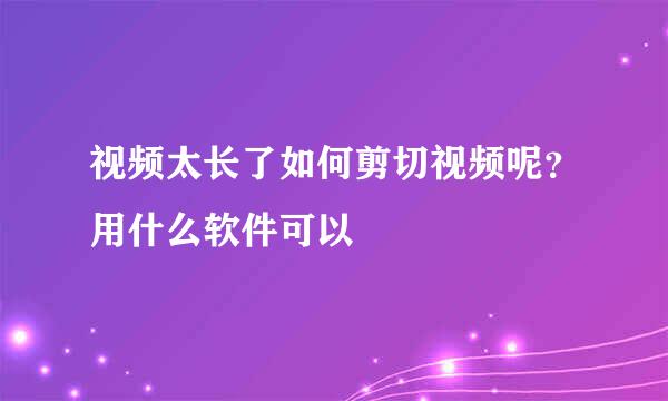 视频太长了如何剪切视频呢？用什么软件可以
