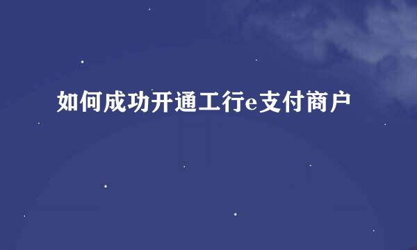 如何成功开通工行e支付商户