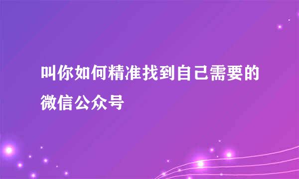 叫你如何精准找到自己需要的微信公众号