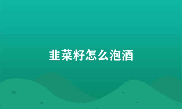 韭菜籽怎么泡酒