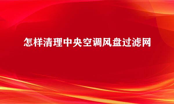 怎样清理中央空调风盘过滤网