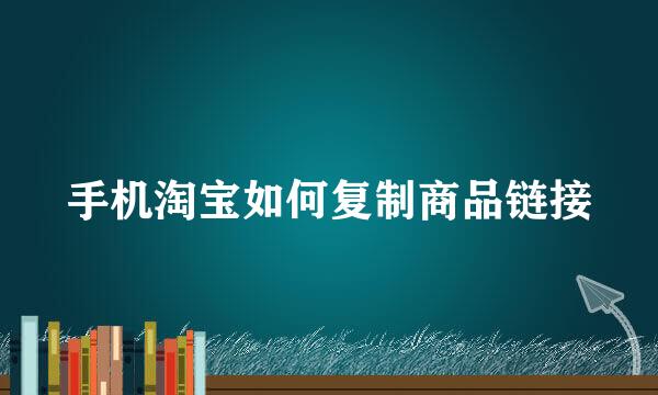 手机淘宝如何复制商品链接