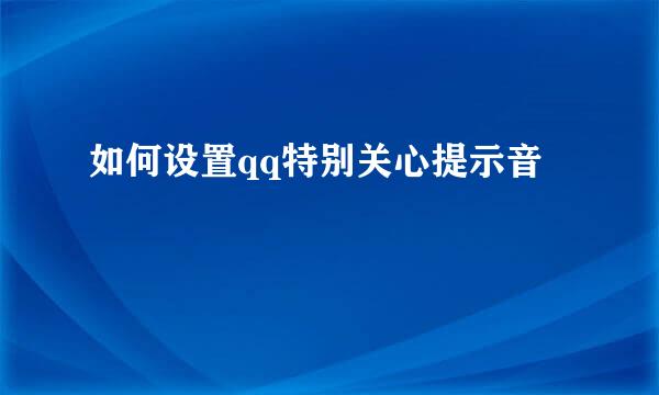 如何设置qq特别关心提示音