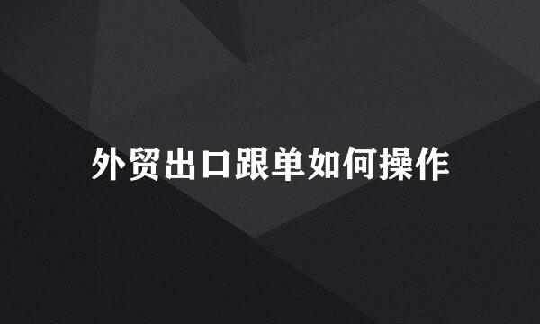 外贸出口跟单如何操作