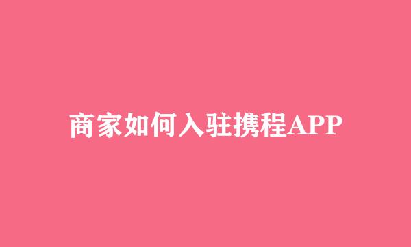 商家如何入驻携程APP