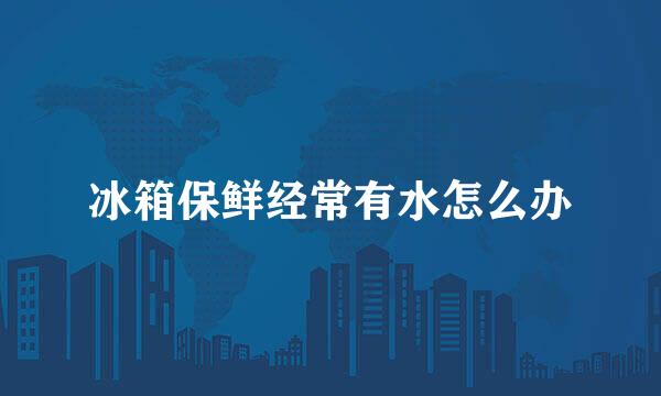 冰箱保鲜经常有水怎么办
