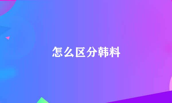 怎么区分韩料
