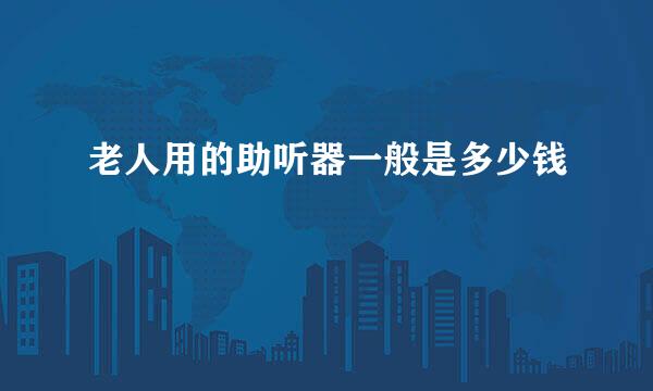 老人用的助听器一般是多少钱