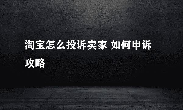 淘宝怎么投诉卖家 如何申诉攻略