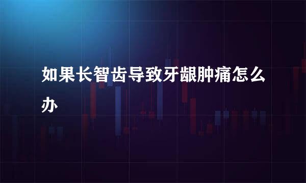 如果长智齿导致牙龈肿痛怎么办