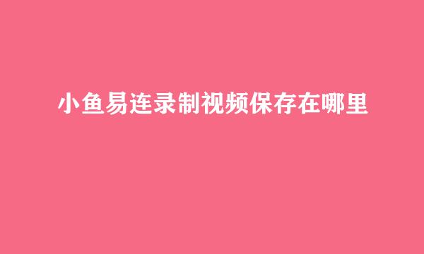 小鱼易连录制视频保存在哪里