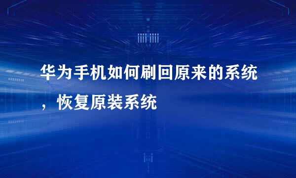 华为手机如何刷回原来的系统，恢复原装系统